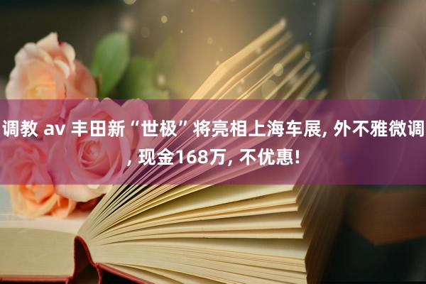 调教 av 丰田新“世极”将亮相上海车展, 外不雅微调, 现金168万, 不优惠!