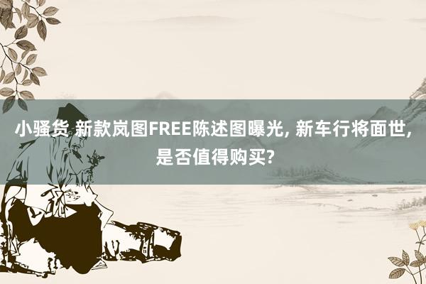 小骚货 新款岚图FREE陈述图曝光, 新车行将面世, 是否值得购买?
