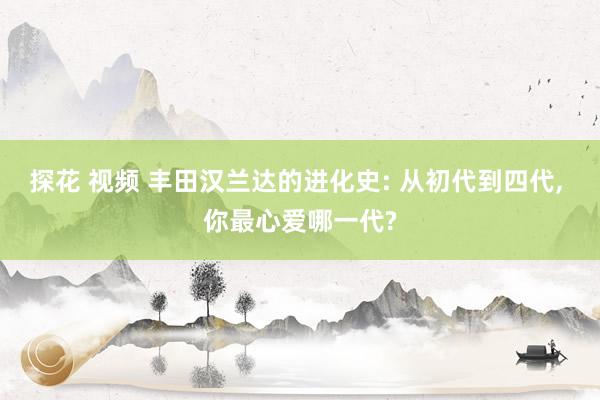 探花 视频 丰田汉兰达的进化史: 从初代到四代, 你最心爱哪一代?