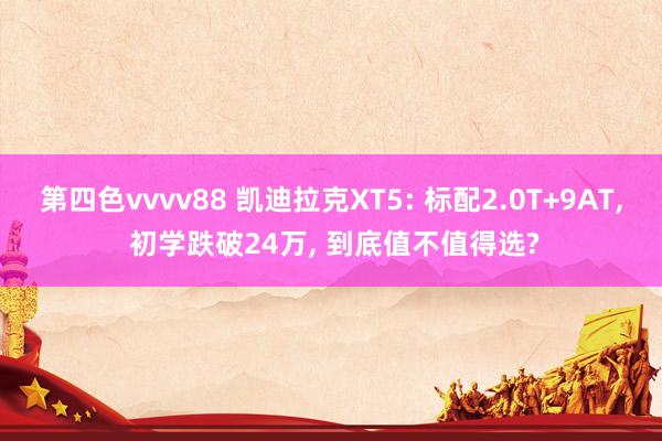第四色vvvv88 凯迪拉克XT5: 标配2.0T+9AT, 初学跌破24万, 到底值不值得选?