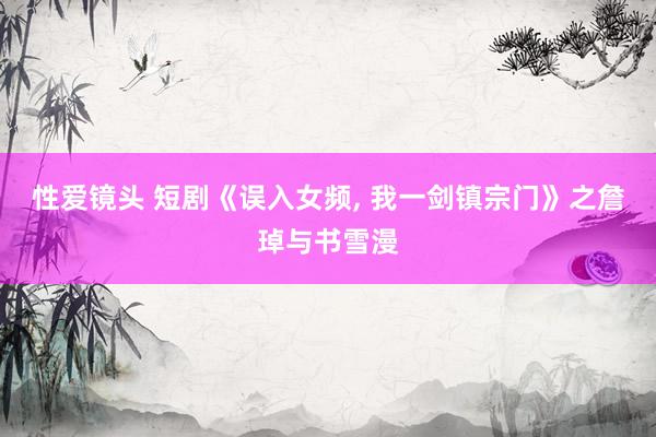 性爱镜头 短剧《误入女频, 我一剑镇宗门》之詹琸与书雪漫