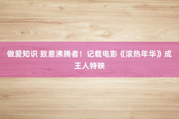 做爱知识 致意沸腾者！记载电影《滚热年华》成王人特映