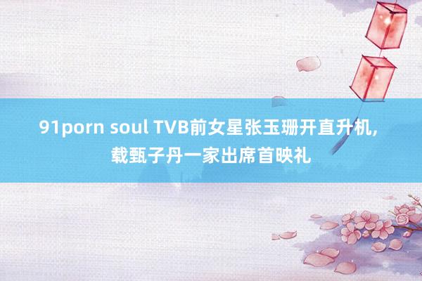 91porn soul TVB前女星张玉珊开直升机, 载甄子丹一家出席首映礼