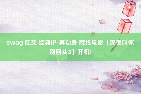swag 肛交 经典IP·再动身 院线电影【深夜叫你别回头3】开机!