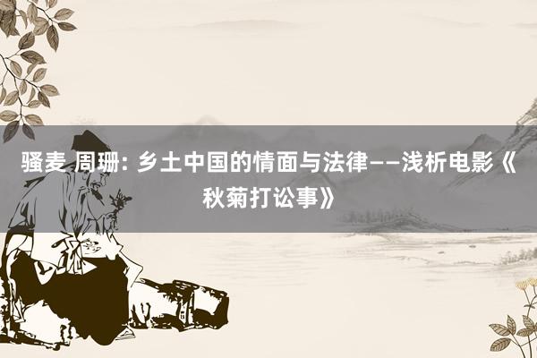 骚麦 周珊: 乡土中国的情面与法律——浅析电影《秋菊打讼事》
