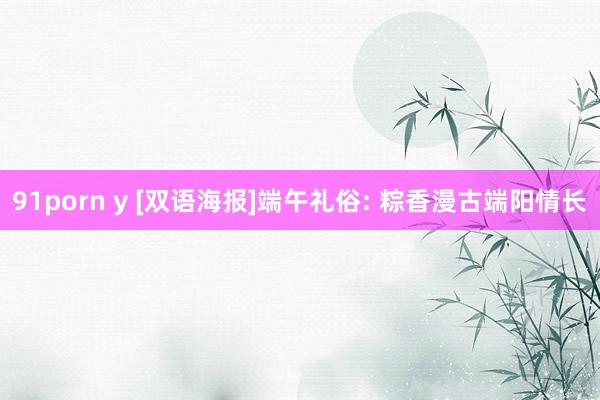 91porn y [双语海报]端午礼俗: 粽香漫古端阳情长