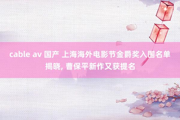 cable av 国产 上海海外电影节金爵奖入围名单揭晓, 曹保平新作又获提名