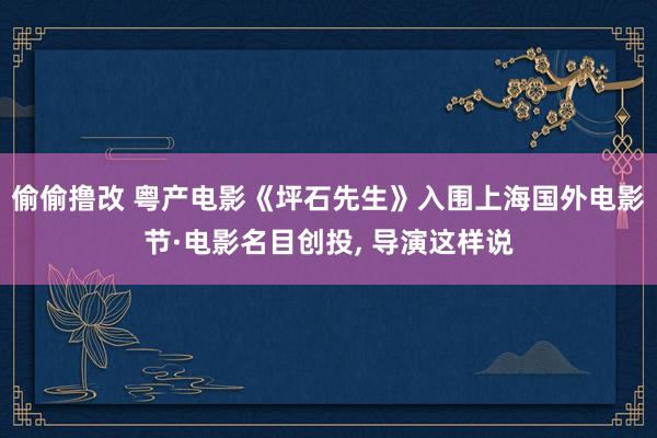 偷偷撸改 粤产电影《坪石先生》入围上海国外电影节·电影名目创投, 导演这样说