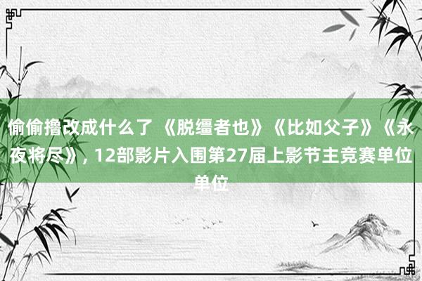 偷偷撸改成什么了 《脱缰者也》《比如父子》《永夜将尽》, 12部影片入围第27届上影节主竞赛单位