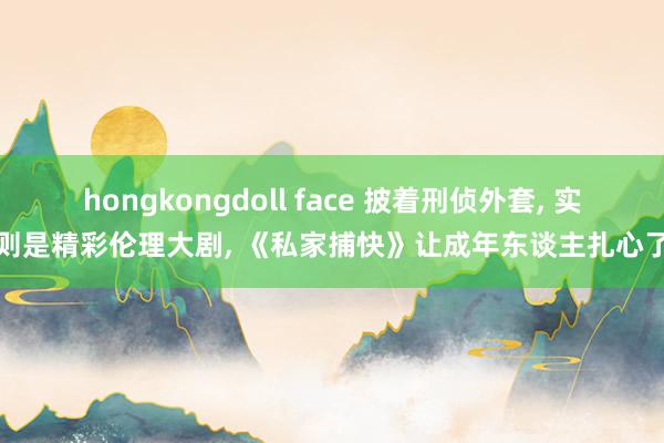 hongkongdoll face 披着刑侦外套, 实则是精彩伦理大剧, 《私家捕快》让成年东谈主扎心了