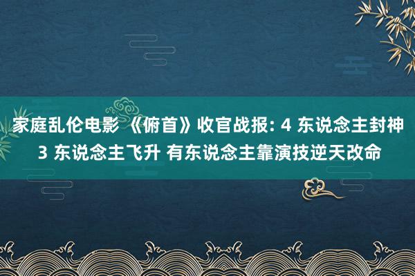 家庭乱伦电影 《俯首》收官战报: 4 东说念主封神 3 东说念主飞升 有东说念主靠演技逆天改命