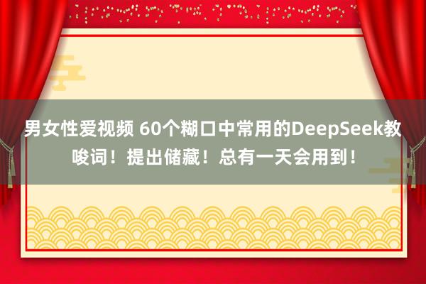 男女性爱视频 60个糊口中常用的DeepSeek教唆词！提出储藏！总有一天会用到！