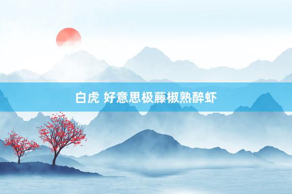 白虎 好意思极藤椒熟醉虾