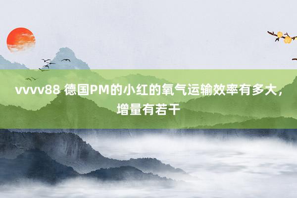 vvvv88 德国PM的小红的氧气运输效率有多大,增量有若干