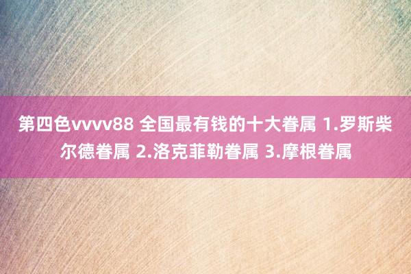 第四色vvvv88 全国最有钱的十大眷属 1.罗斯柴尔德眷属 2.洛克菲勒眷属 3.摩根眷属