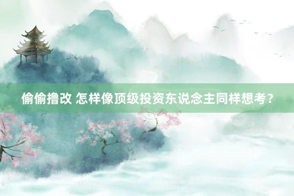 偷偷撸改 怎样像顶级投资东说念主同样想考？