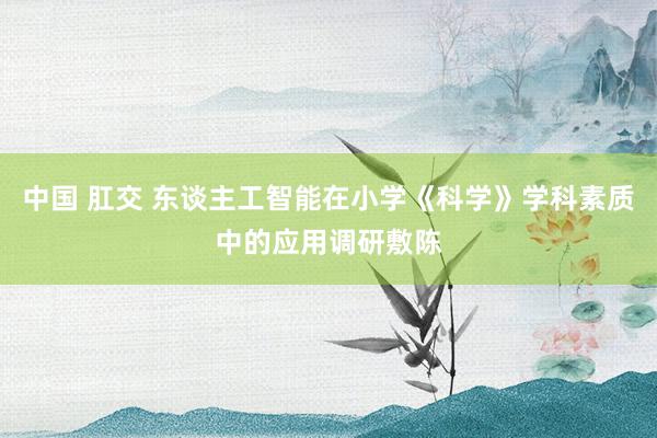 中国 肛交 东谈主工智能在小学《科学》学科素质中的应用调研敷陈