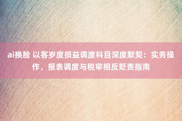 ai换脸 以客岁度损益调度科目深度默契：实务操作、报表调度与税审相反贬责指南