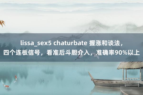 lissa_sex5 chaturbate 握涨和谈法，四个连板信号，看准后斗胆介入，准确率90%以上