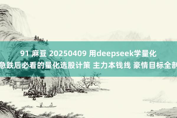 91 麻豆 20250409 用deepseek学量化：急跌后必看的量化选股计策 主力本钱线 豪情目标全剖析
