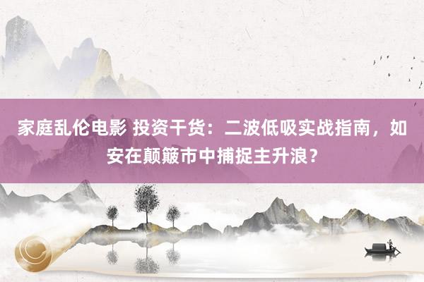 家庭乱伦电影 投资干货：二波低吸实战指南，如安在颠簸市中捕捉主升浪？