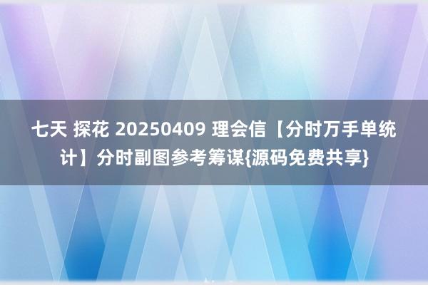 七天 探花 20250409 理会信【分时万手单统计】分时副图参考筹谋{源码免费共享}