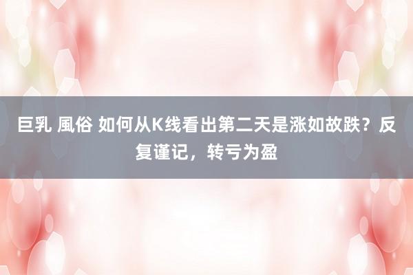 巨乳 風俗 如何从K线看出第二天是涨如故跌？反复谨记，转亏为盈