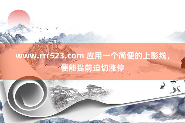 www.rrr523.com 应用一个简便的上影线，便能提前迫切涨停