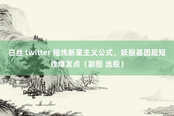 白丝 twitter 短线新星主义公式，妖股基因超短线爆发点（副图 选股）