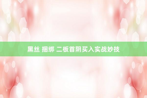 黑丝 捆绑 二板首阴买入实战妙技
