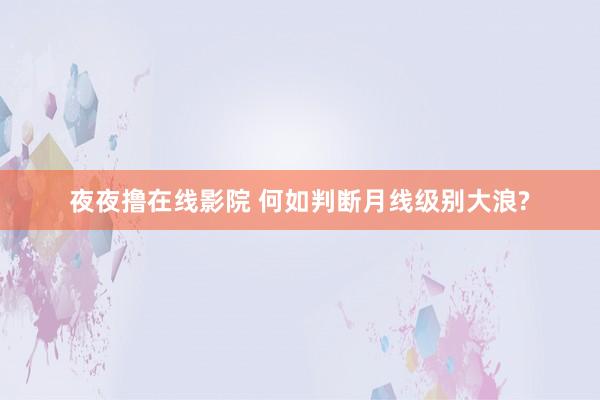 夜夜撸在线影院 何如判断月线级别大浪?