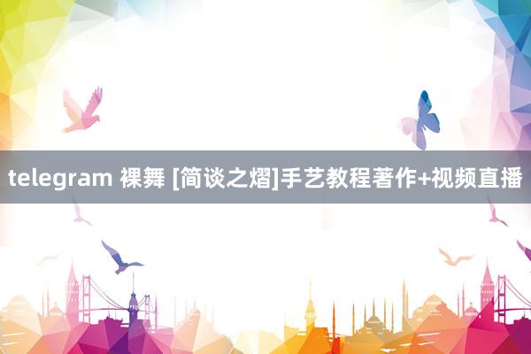 telegram 裸舞 [简谈之熠]手艺教程著作+视频直播