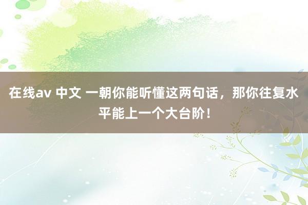在线av 中文 一朝你能听懂这两句话,那你往复水平能上一个大台阶!