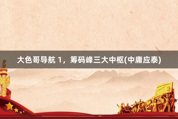 大色哥导航 1，筹码峰三大中枢(中庸应泰)