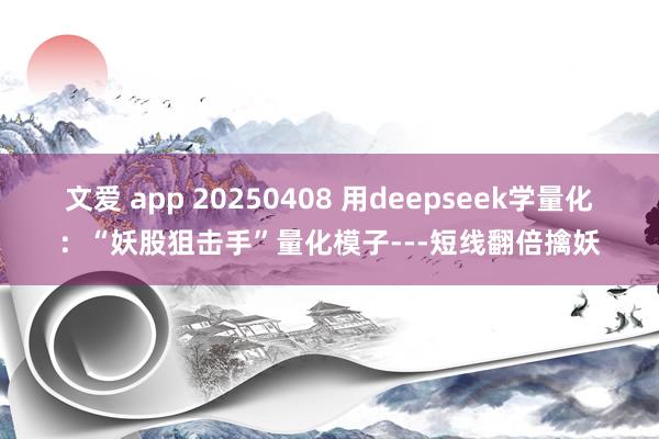 文爱 app 20250408 用deepseek学量化：“妖股狙击手”量化模子---短线翻倍擒妖
