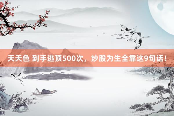 天天色 到手逃顶500次，炒股为生全靠这9句话！