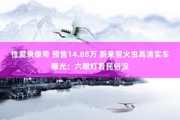 性爱录像带 预售14.88万 蔚来萤火虫高清实车曝光：六眼灯看民俗没