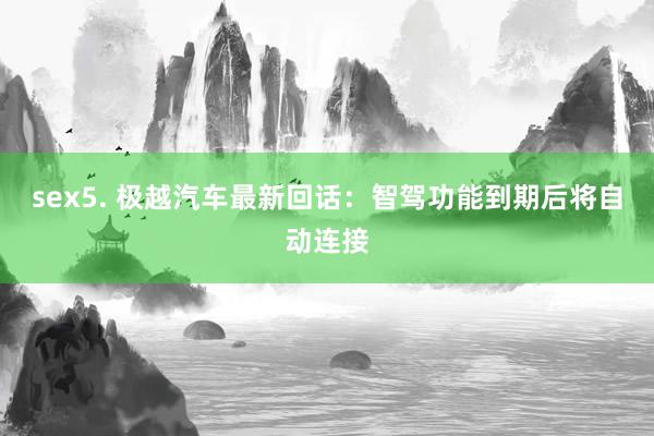 sex5. 极越汽车最新回话：智驾功能到期后将自动连接