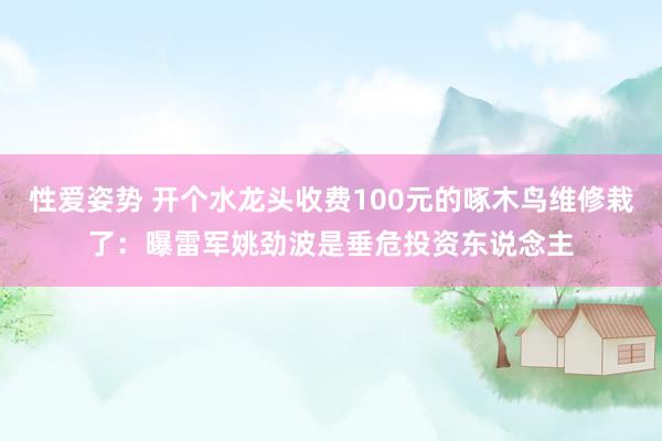 性爱姿势 开个水龙头收费100元的啄木鸟维修栽了：曝雷军姚劲波是垂危投资东说念主