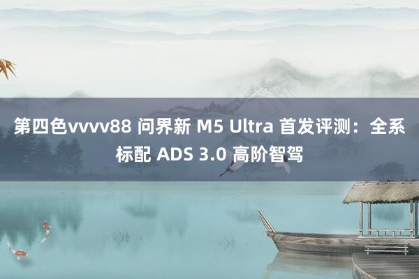 第四色vvvv88 问界新 M5 Ultra 首发评测：全系标配 ADS 3.0 高阶智驾