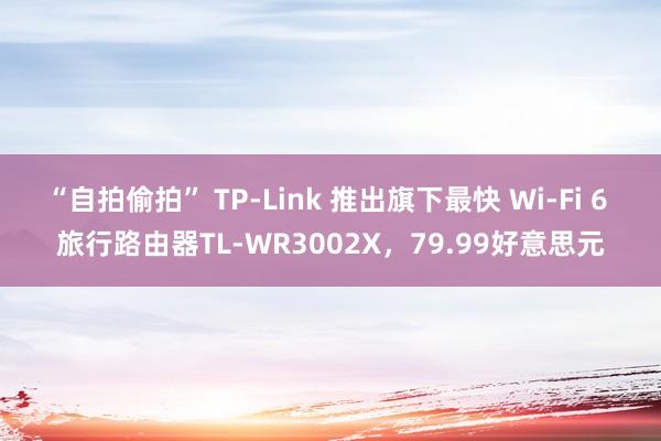 “自拍偷拍” TP-Link 推出旗下最快 Wi-Fi 6 旅行路由器TL-WR3002X，79.99好意思元
