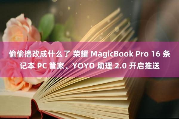 偷偷撸改成什么了 荣耀 MagicBook Pro 16 条记本 PC 管家、YOYO 助理 2.0 开启推送