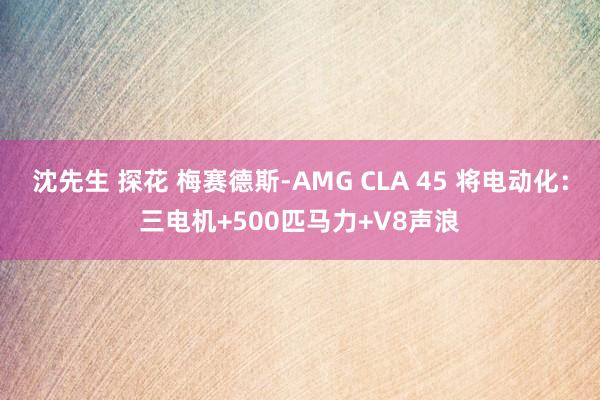 沈先生 探花 梅赛德斯-AMG CLA 45 将电动化：三电机+500匹马力+V8声浪