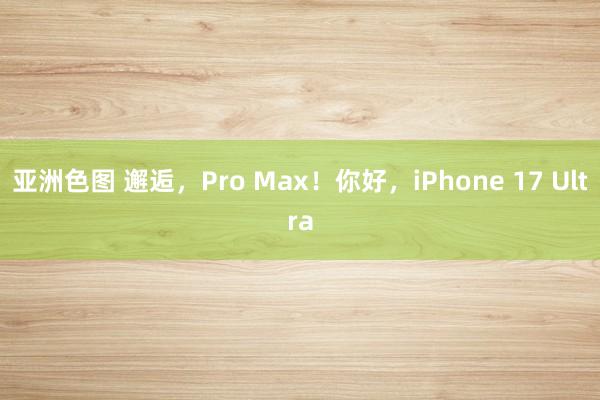 亚洲色图 邂逅，Pro Max！你好，iPhone 17 Ultra